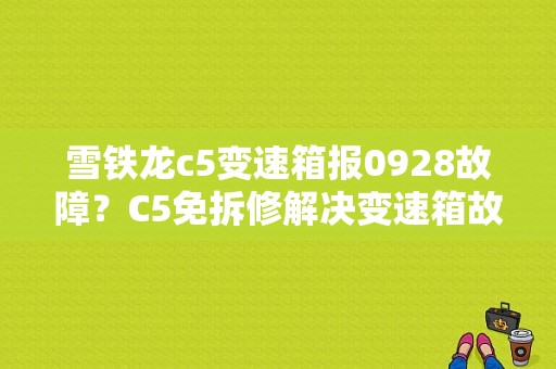 雪铁龙c5变速箱报0928故障？C5免拆修解决变速箱故障-图1