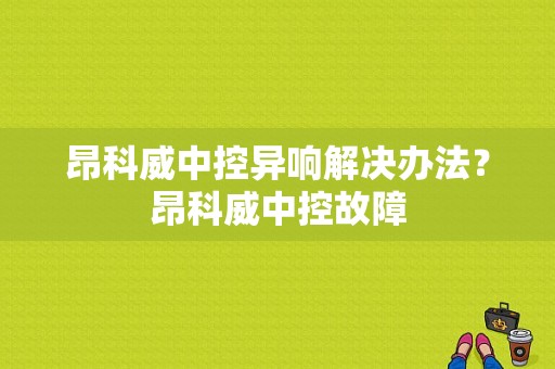 昂科威中控异响解决办法？昂科威中控故障-图1