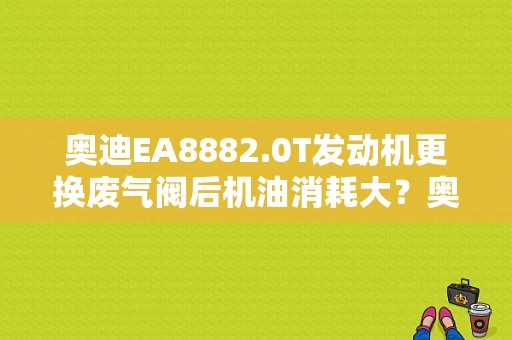 奥迪EA8882.0T发动机更换废气阀后机油消耗大？奥迪2.0t废气阀故障案例-图1