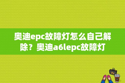奥迪epc故障灯怎么自己解除？奥迪a6lepc故障灯-图1