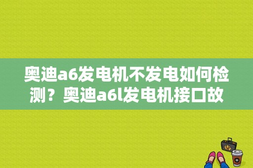 奥迪a6发电机不发电如何检测？奥迪a6l发电机接口故障-图1