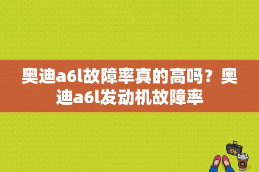 奥迪a6l故障率真的高吗？奥迪a6l发动机故障率-图1