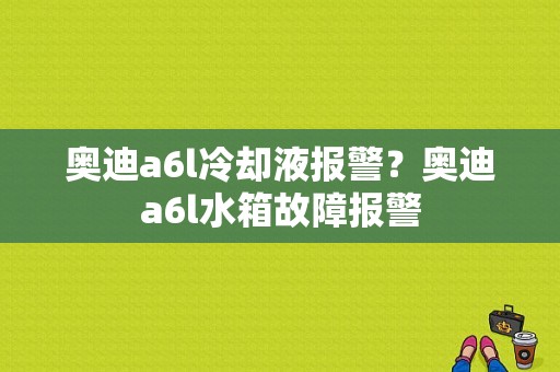 奥迪a6l冷却液报警？奥迪a6l水箱故障报警-图1