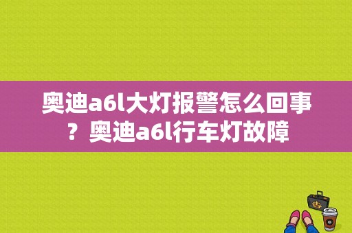 奥迪a6l大灯报警怎么回事？奥迪a6l行车灯故障-图1