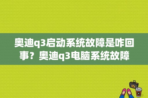 奥迪q3启动系统故障是咋回事？奥迪q3电脑系统故障-图1