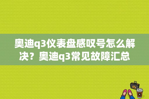 奥迪q3仪表盘感叹号怎么解决？奥迪q3常见故障汇总-图1