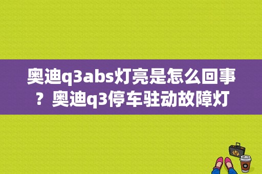 奥迪q3abs灯亮是怎么回事？奥迪q3停车驻动故障灯-图1