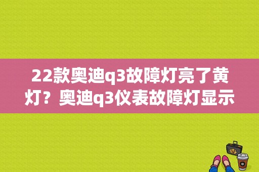 22款奥迪q3故障灯亮了黄灯？奥迪q3仪表故障灯显示-图1