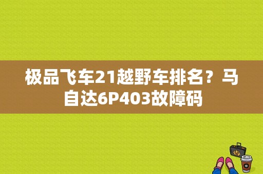 极品飞车21越野车排名？马自达6P403故障码-图1