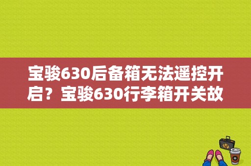 宝骏630后备箱无法遥控开启？宝骏630行李箱开关故障-图1