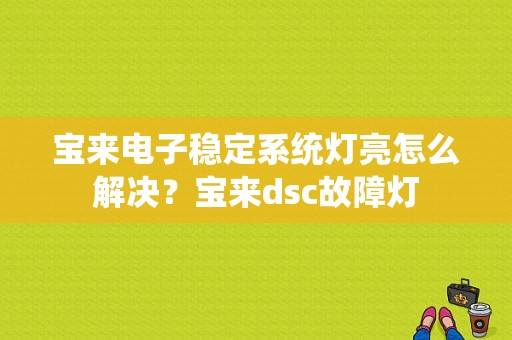 宝来电子稳定系统灯亮怎么解决？宝来dsc故障灯-图1