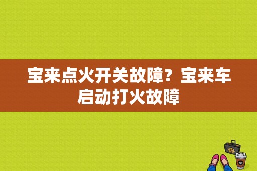 宝来点火开关故障？宝来车启动打火故障-图1