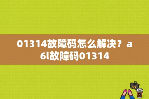 01314故障码怎么解决？a6l故障码01314-图1