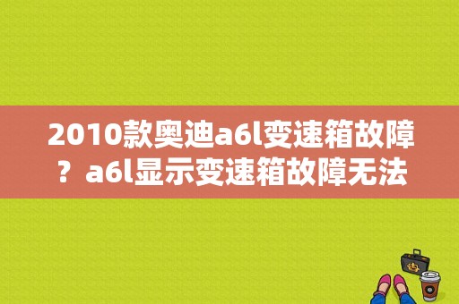2010款奥迪a6l变速箱故障？a6l显示变速箱故障无法启动-图1