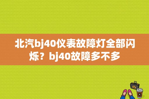 北汽bj40仪表故障灯全部闪烁？bj40故障多不多-图1