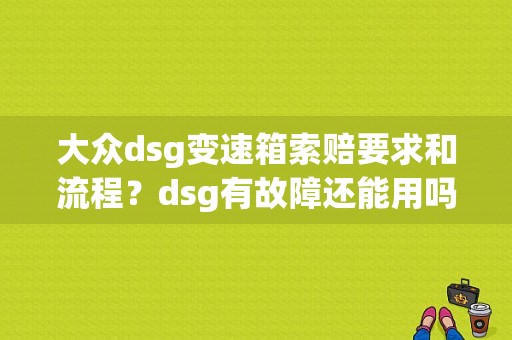 大众dsg变速箱索赔要求和流程？dsg有故障还能用吗-图1