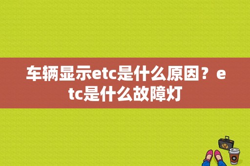 车辆显示etc是什么原因？etc是什么故障灯-图1
