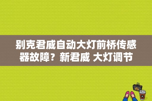 别克君威自动大灯前桥传感器故障？新君威 大灯调节故障-图1