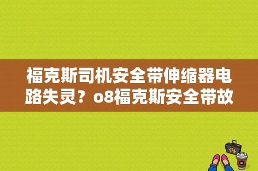 福克斯司机安全带伸缩器电路失灵？o8福克斯安全带故障-图1