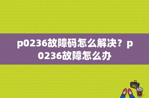 p0236故障码怎么解决？p0236故障怎么办-图1