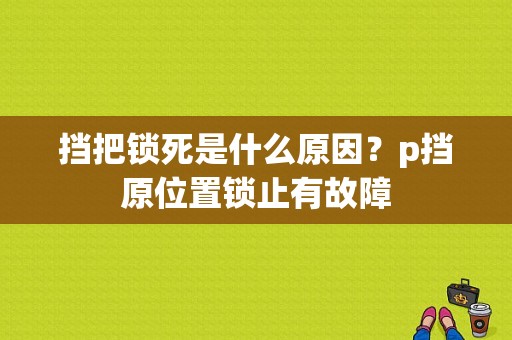 挡把锁死是什么原因？p挡原位置锁止有故障-图1