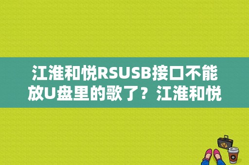 江淮和悦RSUSB接口不能放U盘里的歌了？江淮和悦cd故障