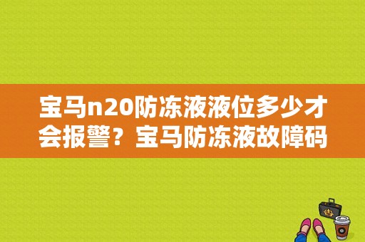 宝马n20防冻液液位多少才会报警？宝马防冻液故障码-图1