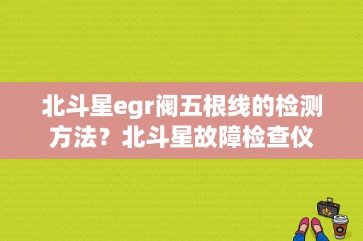 北斗星egr阀五根线的检测方法？北斗星故障检查仪-图1