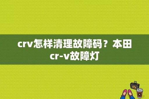 crv怎样清理故障码？本田cr-v故障灯-图1