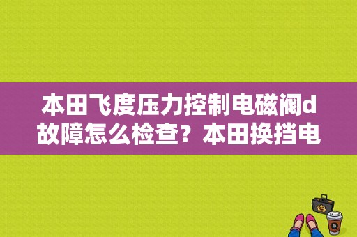 本田飞度压力控制电磁阀d故障怎么检查？本田换挡电磁阀a故障-图1