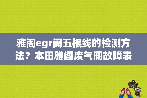 雅阁egr阀五根线的检测方法？本田雅阁废气阀故障表现-图1