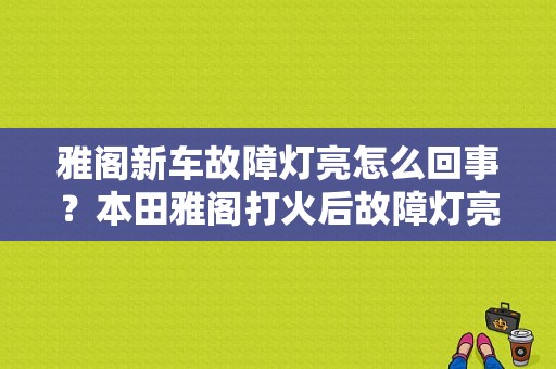 雅阁新车故障灯亮怎么回事？本田雅阁打火后故障灯亮-图1