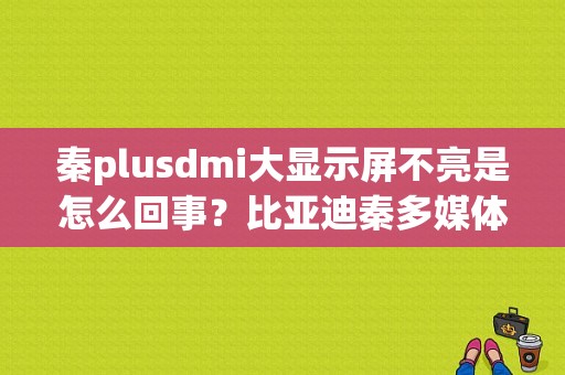 秦plusdmi大显示屏不亮是怎么回事？比亚迪秦多媒体故障-图1