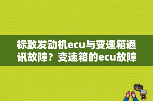 标致发动机ecu与变速箱通讯故障？变速箱的ecu故障-图1