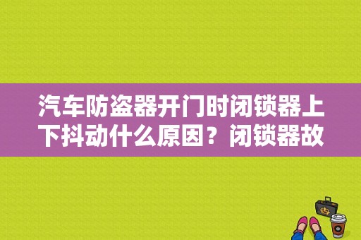 汽车防盗器开门时闭锁器上下抖动什么原因？闭锁器故障现象-图1