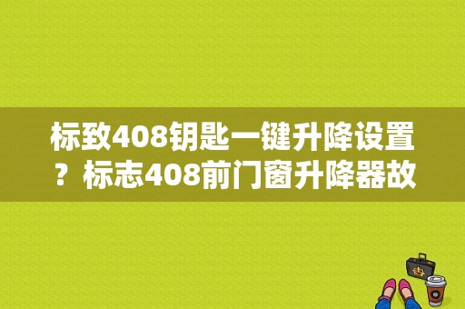 标致408钥匙一键升降设置？标志408前门窗升降器故障-图1