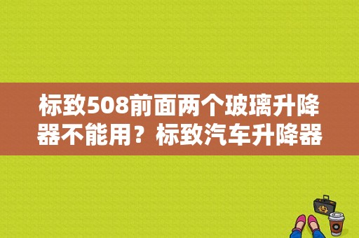 标致508前面两个玻璃升降器不能用？标致汽车升降器主开关故障-图1