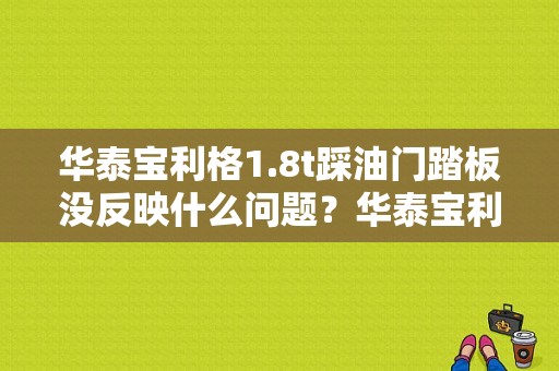 华泰宝利格1.8t踩油门踏板没反映什么问题？华泰宝利格自动变速箱故障大全-图1
