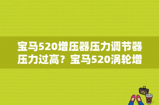 宝马520增压器压力调节器压力过高？宝马520涡轮增压故障-图1