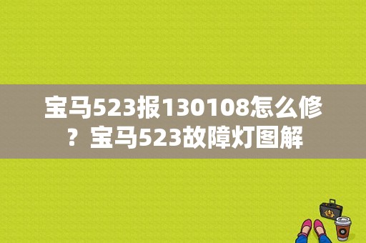 宝马523报130108怎么修？宝马523故障灯图解-图1