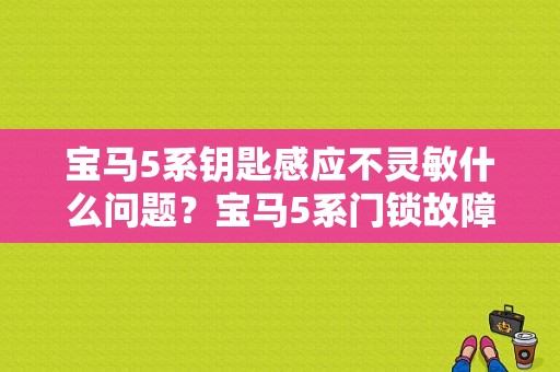宝马5系钥匙感应不灵敏什么问题？宝马5系门锁故障-图1