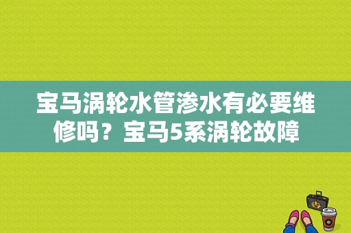 宝马涡轮水管渗水有必要维修吗？宝马5系涡轮故障-图1