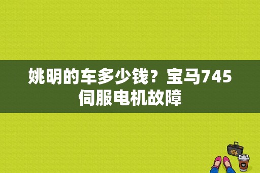 姚明的车多少钱？宝马745伺服电机故障-图1