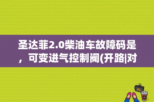 圣达菲2.0柴油车故障码是，可变进气控制阀(开路|对地短路)启动几秒后自动熄火，怎么打都启动不了？华泰圣达菲2.0柴油版故障码-图1