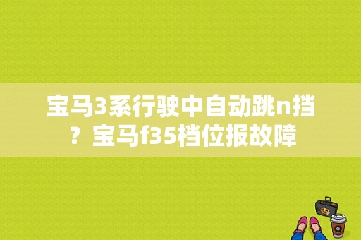 宝马3系行驶中自动跳n挡？宝马f35档位报故障-图1