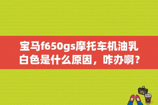 宝马f650gs摩托车机油乳白色是什么原因，咋办啊？宝马f650 燃油泵故障-图1