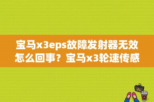 宝马x3eps故障发射器无效怎么回事？宝马x3轮速传感器故障-图1
