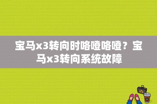 宝马x3转向时咯噔咯噔？宝马x3转向系统故障-图1