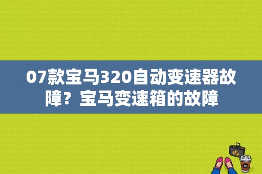 07款宝马320自动变速器故障？宝马变速箱的故障-图1